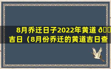 8月乔迁日子2022年黄道 💐 吉日（8月份乔迁的黄道吉日查询2020年8月）